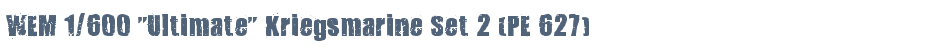 WEM 1/600 "Ultimate" Kriegsmarine Set 2 (PE 627)