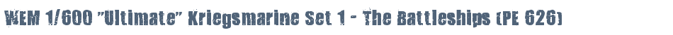WEM 1/600 "Ultimate" Kriegsmarine Set 1 - The Battleships (PE 626)